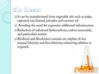 Bio DieselIt can be manufactured from vegetable oils such as palm, rapeseed, soy, linseed, jatropha and coconut oil. 