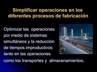 Económica.SOLUCIONES EN AUTOMATIZACIONTRANSFORMAR LAS OPERACIONES REPETITIVAS FISICAS POR OPERACIONES CONTROLADAS ELECTROMECÁNICAS:Identificar en el proceso 	las operaciones repetitivas.Analizar y diseñar diferentes	alternativas de solución.Implementar la solucion con   sistemas eléctricos, mecánicos, neumáticos, hidráulicos.