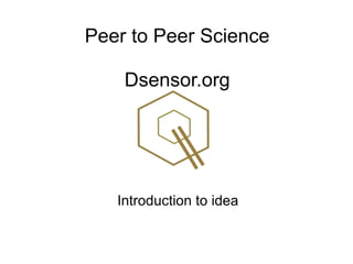 Peer to Peer Science
Dsensor.org
Introduction to idea
 