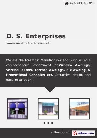 +91-7838466053
A Member of
D. S. Enterprises
www.indiamart.com/dsenterprises-delhi
We are the foremost Manufacturer and Supplier of a
comprehensive assortment of Window Awnings,
Vertical Blinds, Terrace Awnings, Fix Awning &
Promotional Canopies etc. Attractive design and
easy installation.
 
