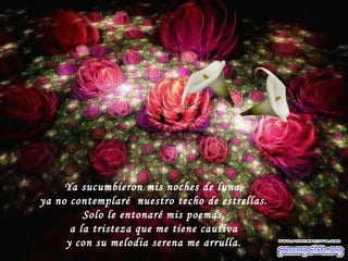 Ya sucumbieron mis noches de luna, ya no contemplaré nuestro techo de estrellas. Solo le entonaré mis poemas, a la tristeza que me tiene cautiva y con su melodia serena me arrulla.