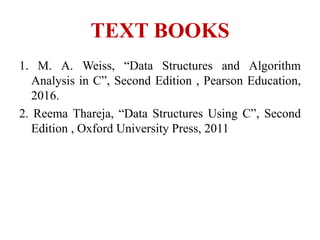 TEXT BOOKS
1. M. A. Weiss, “Data Structures and Algorithm
Analysis in C”, Second Edition , Pearson Education,
2016.
2. Reema Thareja, “Data Structures Using C”, Second
Edition , Oxford University Press, 2011
 