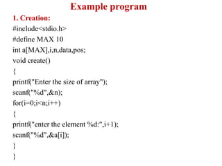 Example program
1. Creation:
#include<stdio.h>
#define MAX 10
int a[MAX],i,n,data,pos;
void create()
{
printf("Enter the size of array");
scanf("%d",&n);
for(i=0;i<n;i++)
{
printf("enter the element %d:",i+1);
scanf("%d",&a[i]);
}
}
 