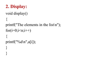 2. Display:
void display()
{
printf("The elements in the listn");
for(i=0;i<n;i++)
{
printf("%dn",a[i]);
}
}
 