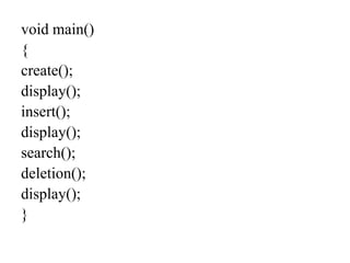 void main()
{
create();
display();
insert();
display();
search();
deletion();
display();
}
 