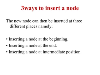 3ways to insert a node
The new node can then be inserted at three
different places namely:
• Inserting a node at the beginning.
• Inserting a node at the end.
• Inserting a node at intermediate position.
 