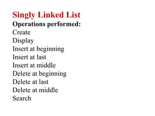 Singly Linked List
Operations performed:
Create
Display
Insert at beginning
Insert at last
Insert at middle
Delete at beginning
Delete at last
Delete at middle
Search
 