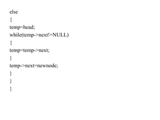 else
{
temp=head;
while(temp->next!=NULL)
{
temp=temp->next;
}
temp->next=newnode;
}
}
}
 