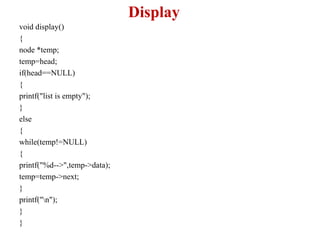 Display
void display()
{
node *temp;
temp=head;
if(head==NULL)
{
printf("list is empty");
}
else
{
while(temp!=NULL)
{
printf("%d-->",temp->data);
temp=temp->next;
}
printf("n");
}
}
 