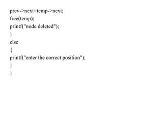 prev->next=temp->next;
free(temp);
printf("node deleted");
}
else
{
printf("enter the correct position");
}
}
 