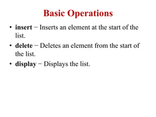 Basic Operations
• insert − Inserts an element at the start of the
list.
• delete − Deletes an element from the start of
the list.
• display − Displays the list.
 
