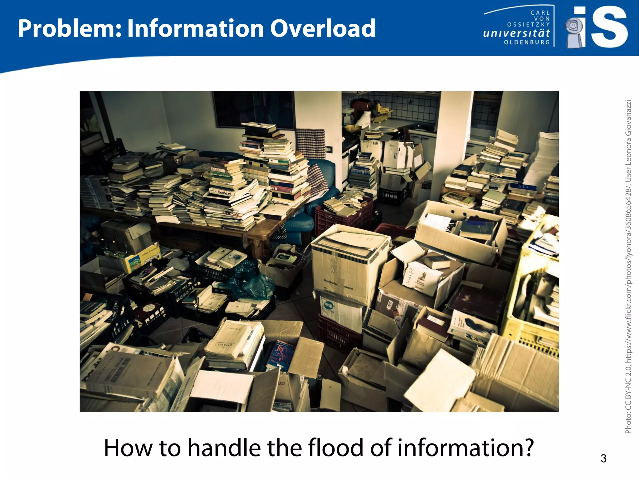 3
Problem: Information Overload
Photo:CCBY-NC2.0,https://www.flickr.com/photos/lyonora/3608656428/,UserLeonoraGiovanazzi
How to handle the flood of information?
 