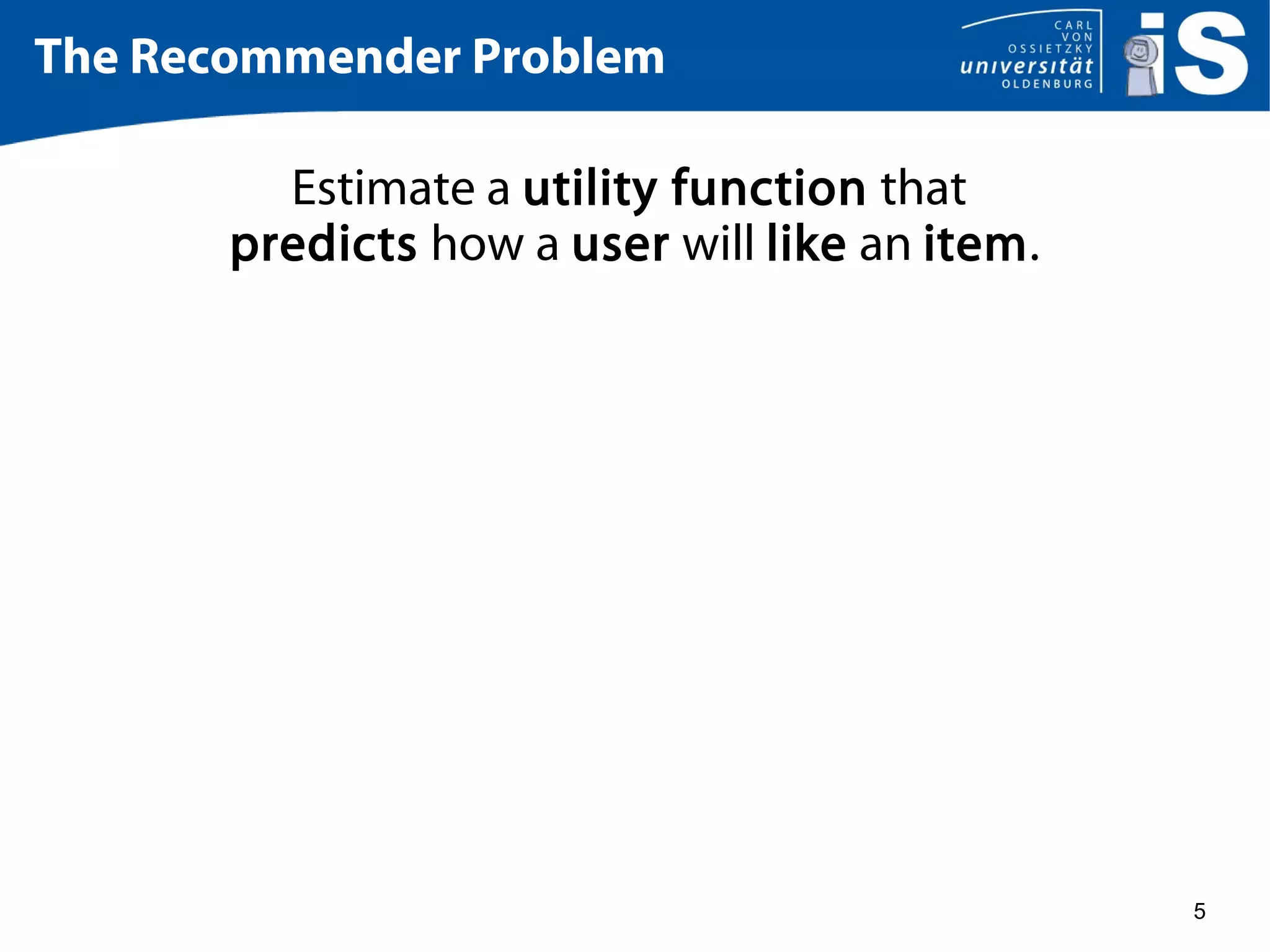5
The Recommender Problem
Estimate a utility function that
predicts how a user will like an item.
 