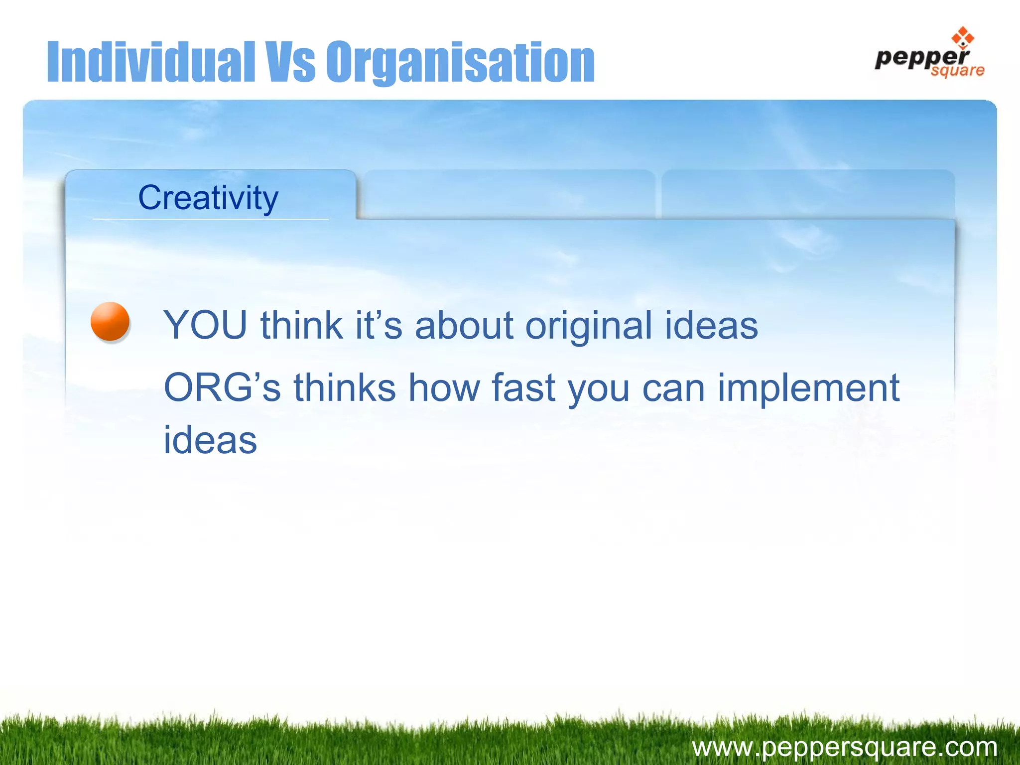 YOU think it’s about original ideas ORG’s thinks how fast you can implement ideas Individual Vs Organisation Creativity