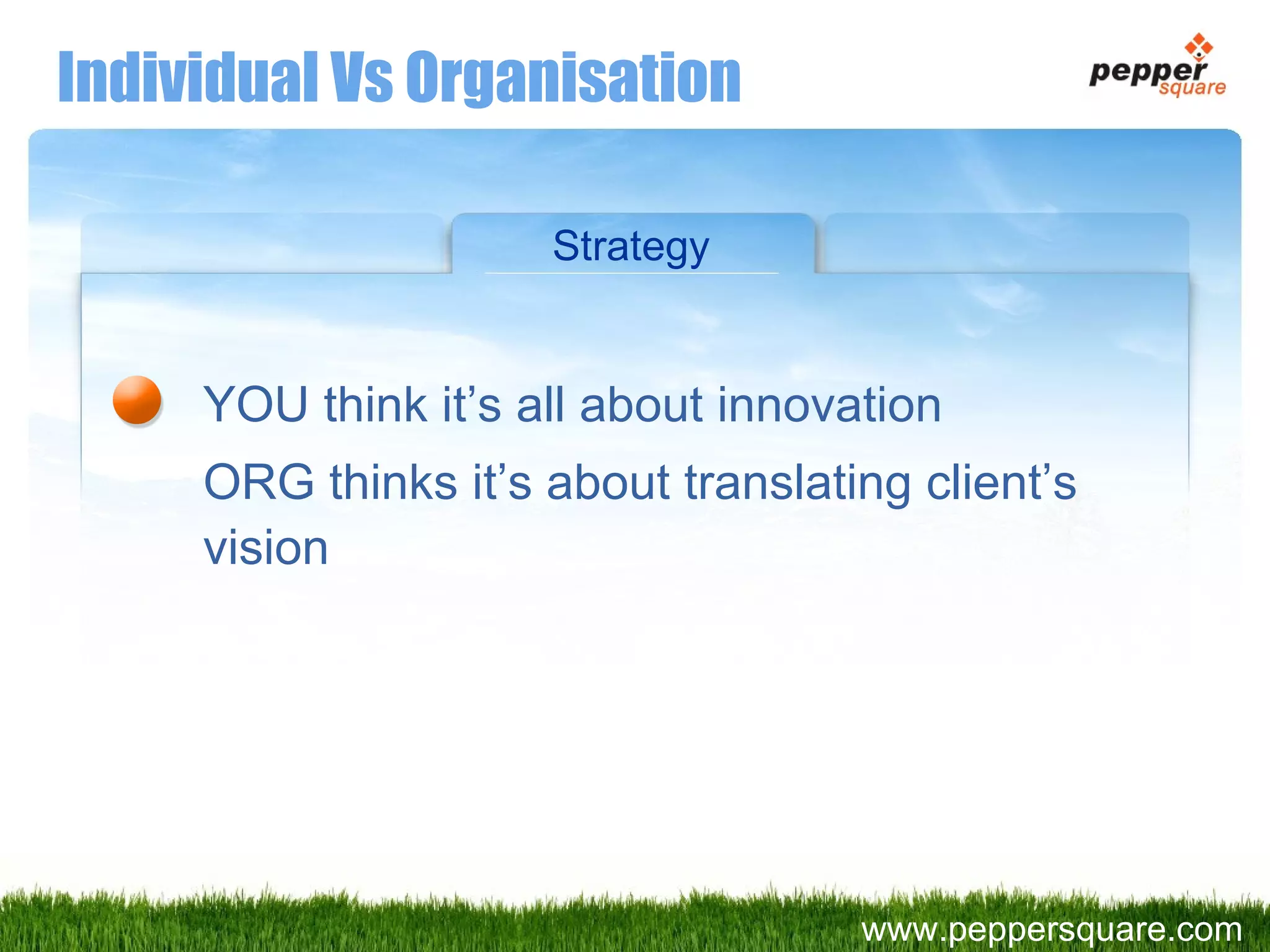 Individual Vs Organisation Strategy YOU think it’s all about innovation ORG thinks it’s about translating client’s vision