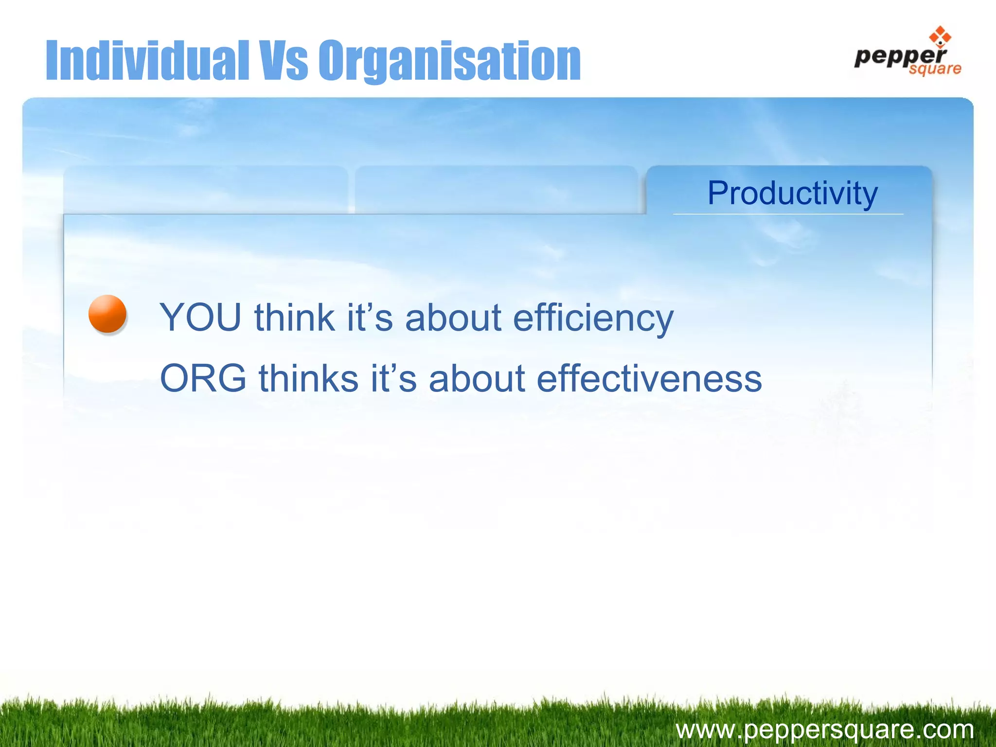 Individual Vs Organisation YOU think it’s about efficiency ORG thinks it’s about effectiveness Productivity