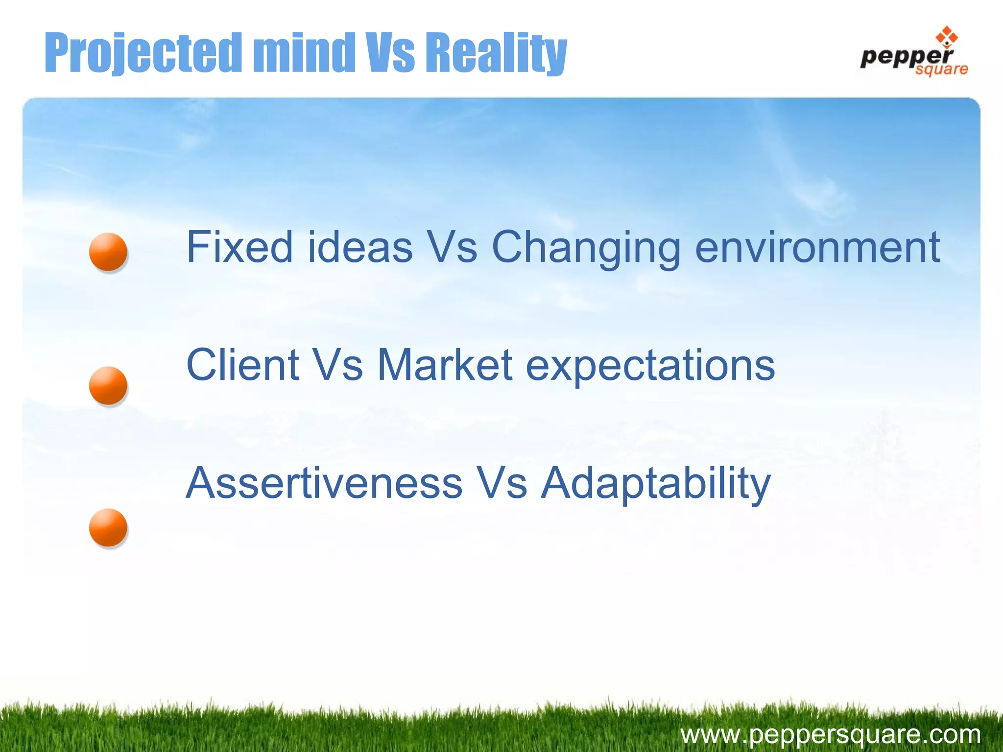 Projected mind Vs Reality Fixed ideas Vs Changing environment Client Vs Market expectations Assertiveness Vs Adaptability