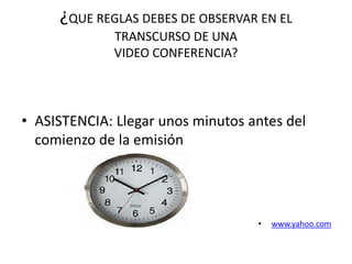 ¿QUE REGLAS DEBES DE OBSERVAR EN EL
              TRANSCURSO DE UNA
              VIDEO CONFERENCIA?




• ASISTENCIA: Llegar unos minutos antes del
  comienzo de la emisión




                                   •   www.yahoo.com
 