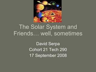 The Solar System and Friends… well, sometimes David Serpa Cohort 21 Tech 290 17 September 2008 