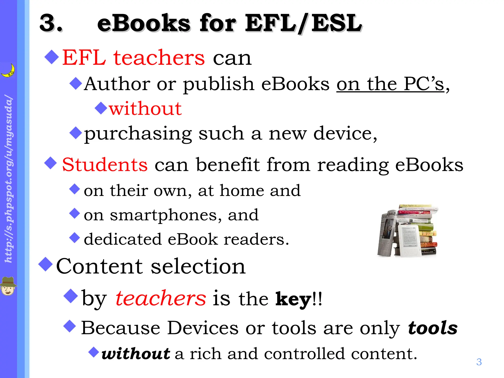 EFL teachers  can  Author or publish eBooks  on the PC’s ,  without  purchasing such a new device,  .    eBooks for EFL/ESL Students  can benefit from reading eBooks  on their own, at home and  on smartphones, and  dedicated eBook readers. Content selection  by  teachers  is  the  key !! Because devices or tools are only  tools   without  a rich and controlled content. 