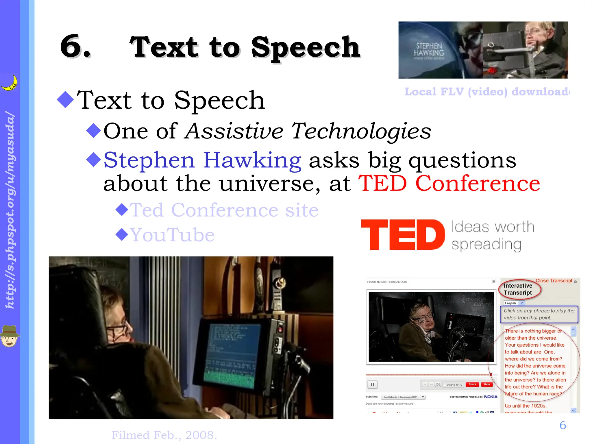 .   Text to Speech Text to Speech One of  Assistive Technologies Stephen Hawking  asks big questions about the universe, at  TED Conference Ted Conference site YouTube Filmed Feb., 2008. Local FLV (video) downloaded from YouTube 
