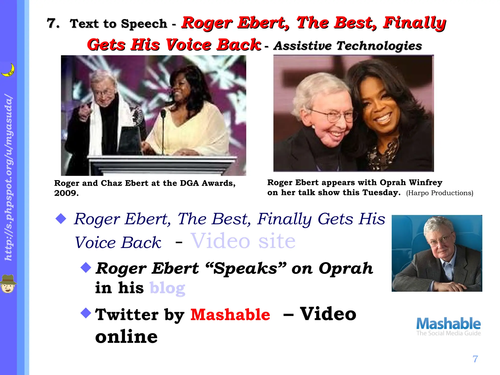 .   Text to Speech -  Roger Ebert, The Best, Finally Gets His Voice Back  -  Assistive Technologies Roger Ebert, The Best, Finally Gets His Voice Back   -  Video site Roger Ebert “Speaks” on Oprah  in his  blog Twitter by  Mashable   – Video online Roger and Chaz Ebert at the DGA Awards, 2009.   Roger Ebert appears with Oprah Winfrey  on her talk show this Tuesday.  (Harpo Productions)  