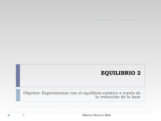 EQUILIBRIO 2 Objetivo: Experimentar con el equilibrio estático a través de la reducción de la base Alberto Navarro Elbal 