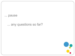 ... pause ... any questions so far? 