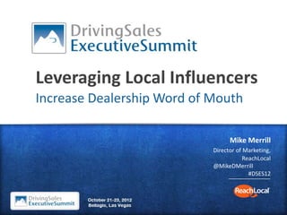 Leveraging Local Influencers
Increase Dealership Word of Mouth

                                  Mike Merrill
                            Director of Marketing,
                                        ReachLocal
                            @MikeDMerrill
                                          #DSES12
 