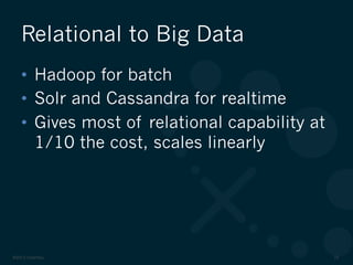 ©2012 DataStax 10
•  Hadoop for batch
•  Solr and Cassandra for realtime
•  Gives most of relational capability at
1/10 the cost, scales linearly
Relational to Big Data
 