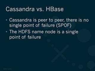 ©2012 DataStax 14
•  Cassandra is peer to peer, there is no
single point of failure (SPOF)
•  The HDFS name node is a single
point of failure
Cassandra vs. HBase
 