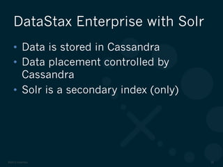 ©2012 DataStax 26
•  Data is stored in Cassandra
•  Data placement controlled by
Cassandra
•  Solr is a secondary index (only)
DataStax Enterprise with Solr
 