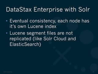 ©2012 DataStax 30
•  Eventual consistency, each node has
it’s own Lucene index
•  Lucene segment files are not
replicated (like Solr Cloud and
ElasticSearch)
DataStax Enterprise with Solr
 