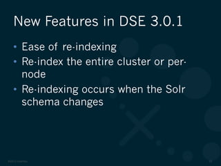 ©2012 DataStax 33
•  Ease of re-indexing
•  Re-index the entire cluster or per-
node
•  Re-indexing occurs when the Solr
schema changes
New Features in DSE 3.0.1
 