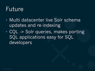 ©2012 DataStax 41
•  Multi datacenter live Solr schema
updates and re-indexing
•  CQL -> Solr queries, makes porting
SQL applications easy for SQL
developers
Future
 