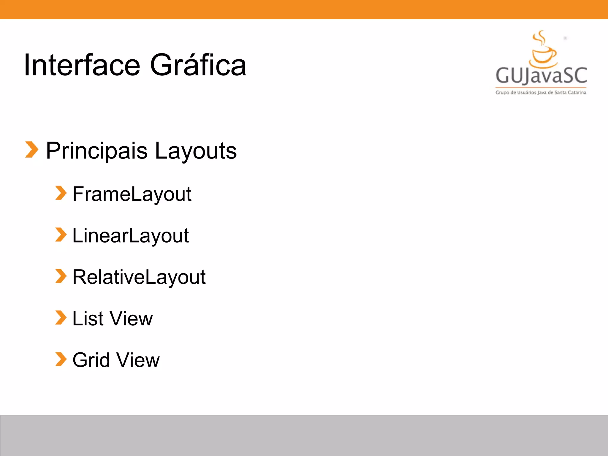 Interface Gráfica
Principais Layouts
FrameLayout
LinearLayout
RelativeLayout
List View
Grid View
 