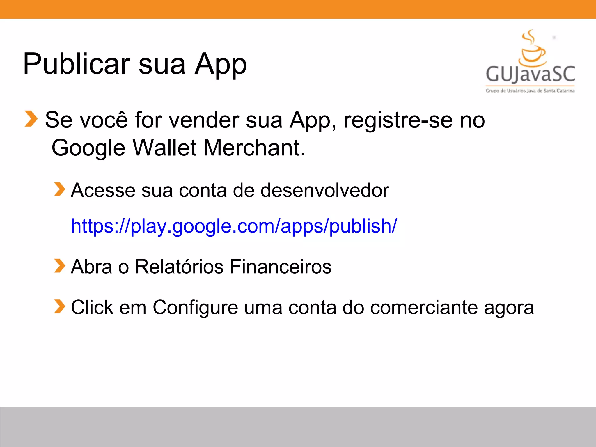 Publicar sua App
Se você for vender sua App, registre-se no
Google Wallet Merchant.
Acesse sua conta de desenvolvedor
https://play.google.com/apps/publish/
Abra o Relatórios Financeiros
Click em Configure uma conta do comerciante agora
 