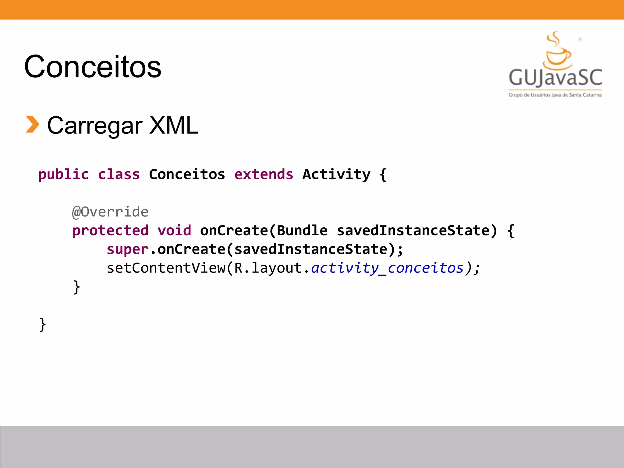 Conceitos
Carregar XML
public class Conceitos extends Activity {
@Override
protected void onCreate(Bundle savedInstanceState) {
super.onCreate(savedInstanceState);
setContentView(R.layout.activity_conceitos);
}
}
 