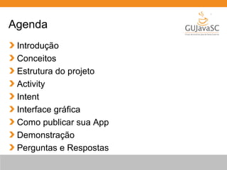 Agenda
Introdução
Conceitos
Estrutura do projeto
Activity
Intent
Interface gráfica
Como publicar sua App
Demonstração
Perguntas e Respostas
 