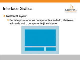 Interface Gráfica
RelativeLayout
Permite posicionar os componentes ao lado, abaixo ou
acima de outro componente já existente.
 