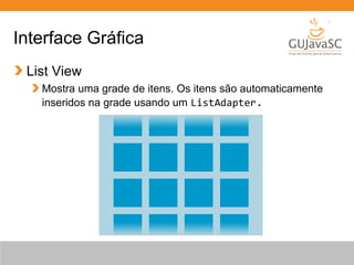 Interface Gráfica
List View
Mostra uma grade de itens. Os itens são automaticamente
inseridos na grade usando um ListAdapter.
 