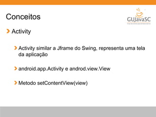 Conceitos
Activity
Activity similar a Jframe do Swing, representa uma tela
da aplicação
android.app.Activity e androd.view.View
Metodo setContentView(view)
 