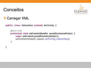 Conceitos
Carregar XML
public class Conceitos extends Activity {
@Override
protected void onCreate(Bundle savedInstanceState) {
super.onCreate(savedInstanceState);
setContentView(R.layout.activity_conceitos);
}
}
 