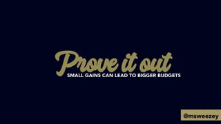 Prove it outSMALL GAINS CAN LEAD TO BIGGER BUDGETS
@msweezey
 
