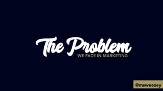 The ProblemWE FACE IN MARKETING
@msweezey
 