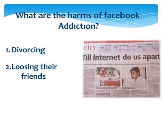 What are the harms of facebook
Addıctıon?
1. Divorcing
2.Loosing their
friends

 