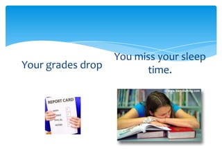 Your grades drop

You miss your sleep
time.

 