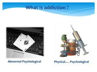 What is addiction ?

Physical…. Psychological
Abnormal Psychological

Physical…. Psychological

 