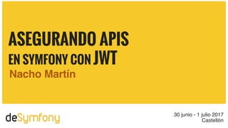 deSymfony 30 junio - 1 julio 2017
Castellón
ASEGURANDO APIS
EN SYMFONY CON JWT
Nacho Martín
 