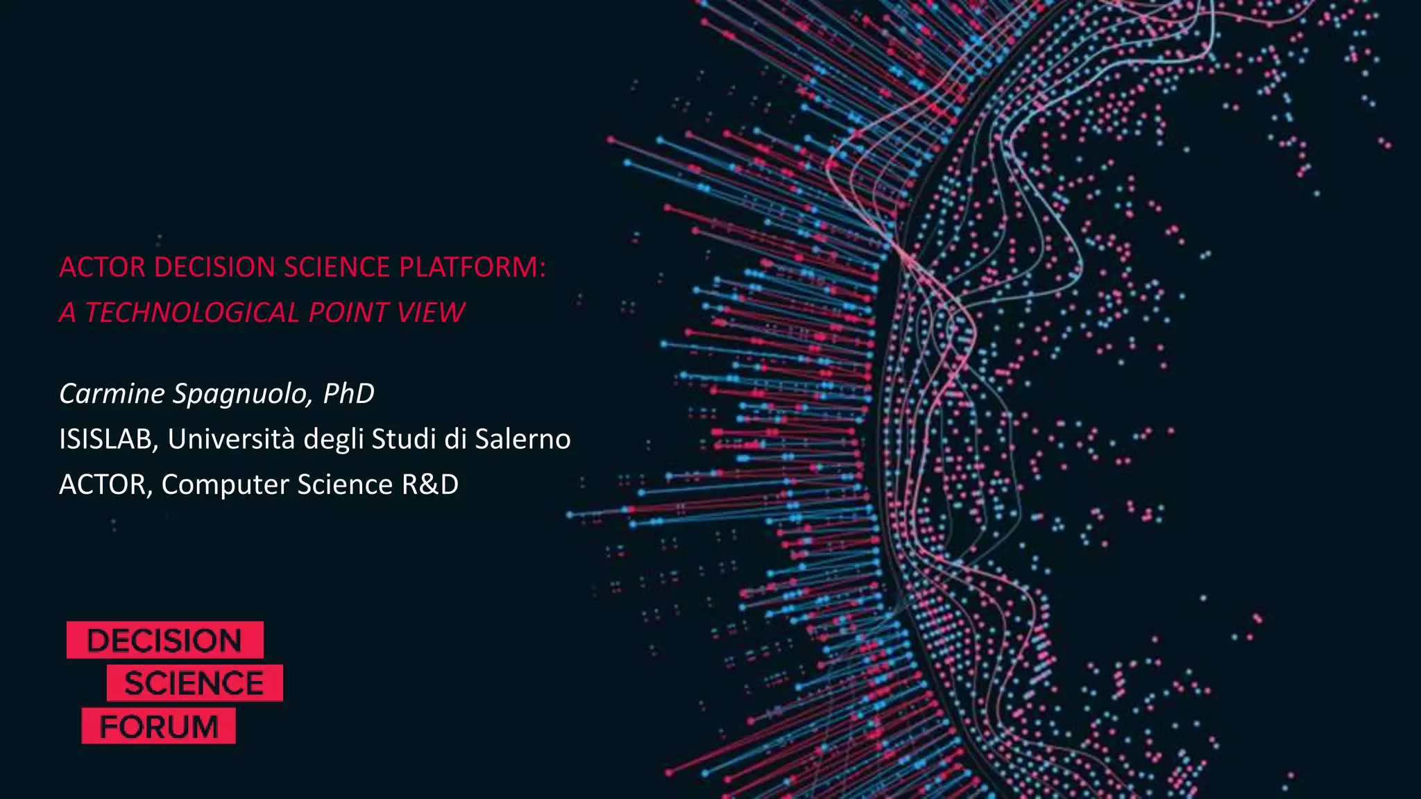 ACTOR DECISION SCIENCE PLATFORM:
A TECHNOLOGICAL POINT VIEW
Carmine Spagnuolo, PhD
ISISLAB, Università degli Studi di Salerno
ACTOR, Computer Science R&D
 